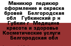 Маникюр, педикюр, оформление и окраска бровей - Белгородская обл., Губкинский р-н, Губкин г. Медицина, красота и здоровье » Косметические услуги   . Белгородская обл.